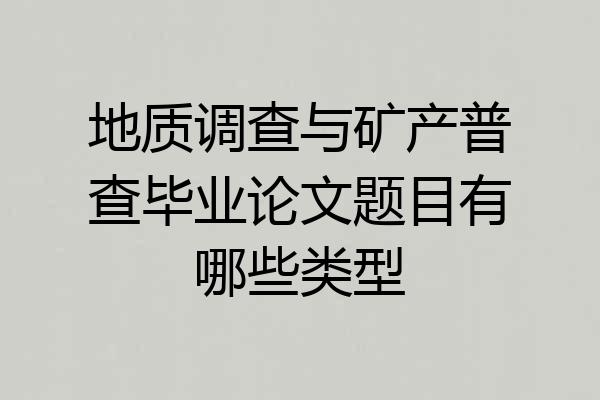 地质调查与矿产普查毕业论文题目有哪些类型