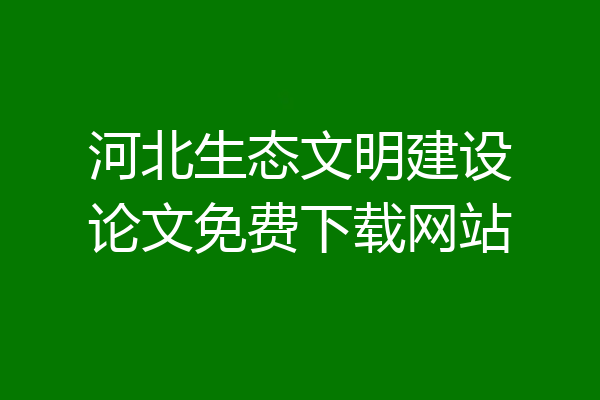 河北生态文明建设论文免费下载网站