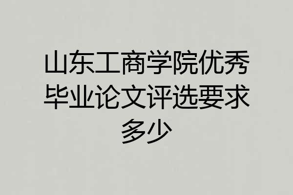 山东工商学院优秀毕业论文评选要求多少