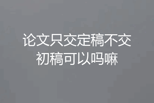 论文只交定稿不交初稿可以吗嘛