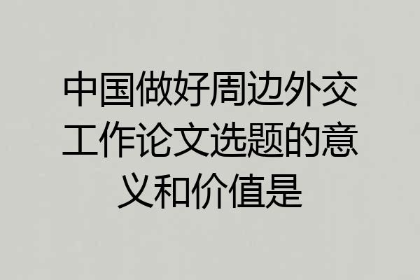 中国做好周边外交工作论文选题的意义和价值是