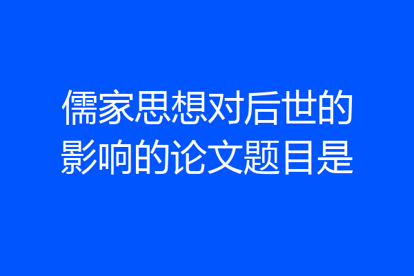 儒家思想对后世的影响的论文题目是