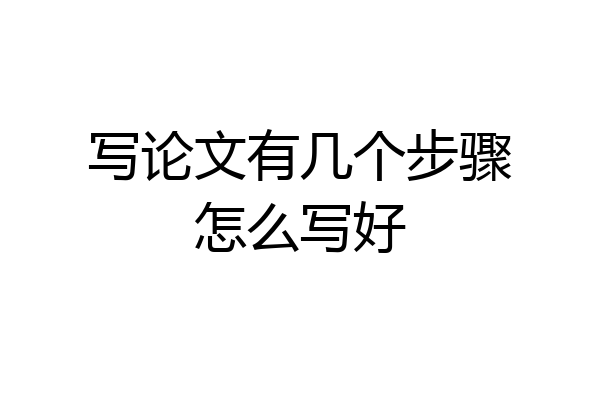 写论文有几个步骤怎么写好
