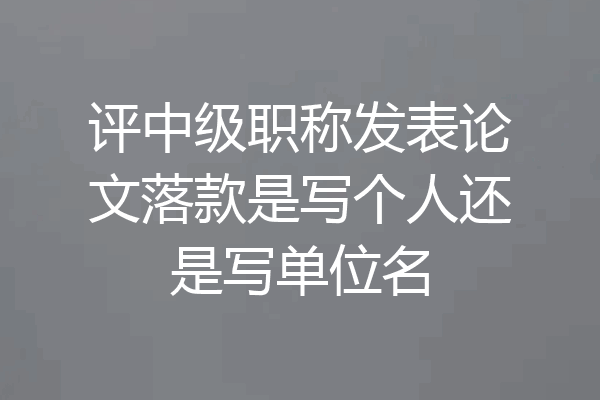 评中级职称发表论文落款是写个人还是写单位名