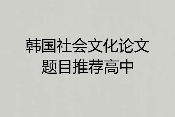 韩国社会文化论文题目推荐高中