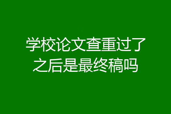 学校论文查重过了之后是最终稿吗