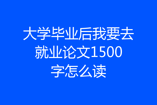 大学毕业后我要去就业论文1500字怎么读