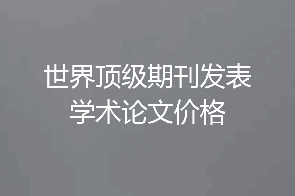 世界顶级期刊发表学术论文价格