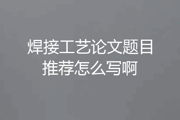 焊接工艺论文题目推荐怎么写啊