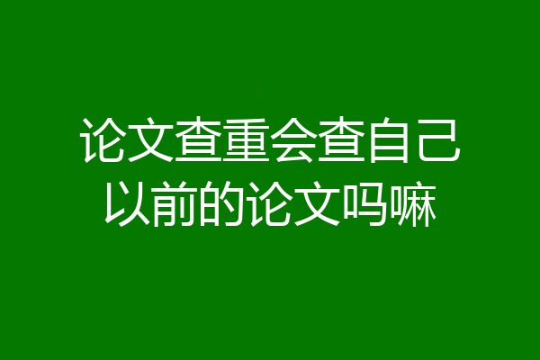 论文查重会查自己以前的论文吗嘛
