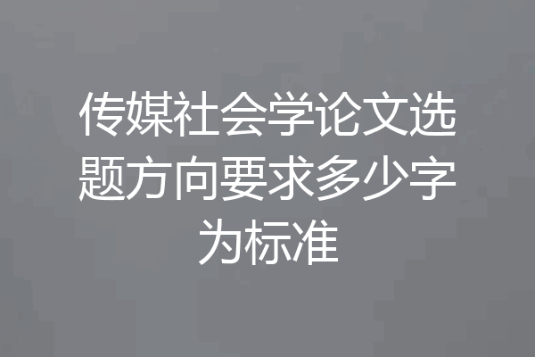 传媒社会学论文选题方向要求多少字为标准
