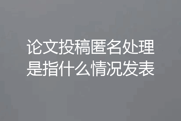 论文投稿匿名处理是指什么情况发表