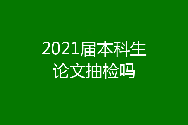 2021届本科生论文抽检吗