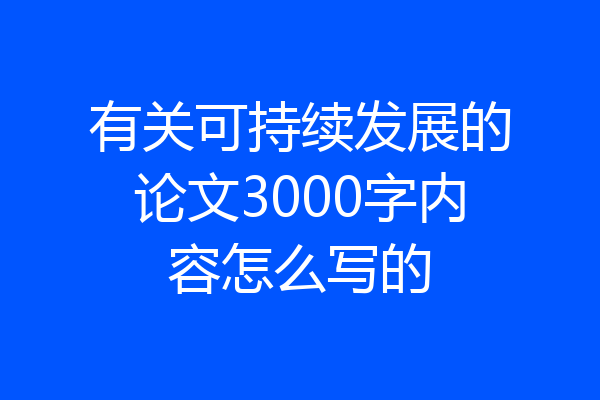 有关可持续发展的论文3000字内容怎么写的