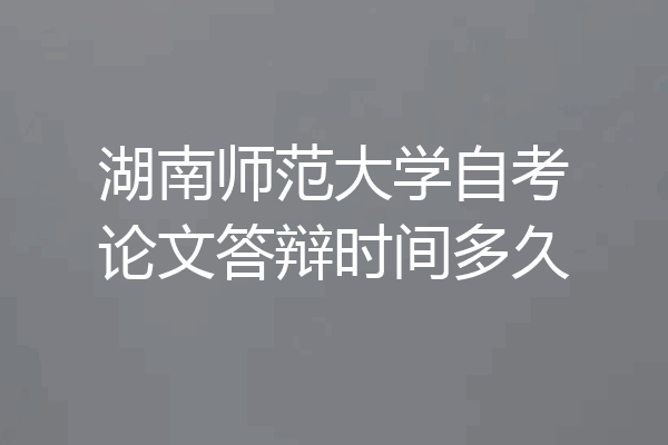 湖南师范大学自考论文答辩时间多久