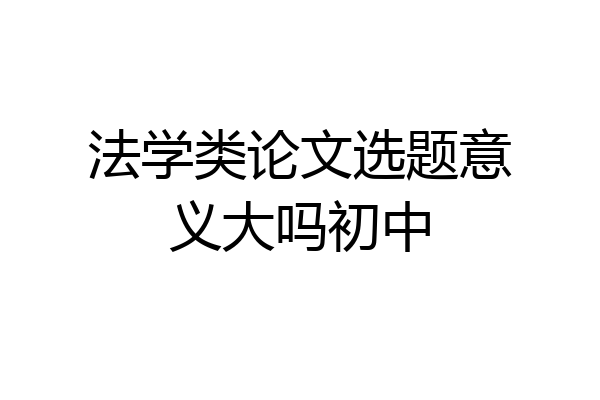 法学类论文选题意义大吗初中