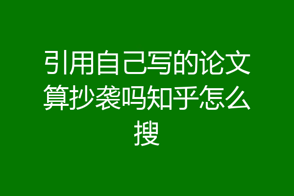 引用自己写的论文算抄袭吗知乎怎么搜