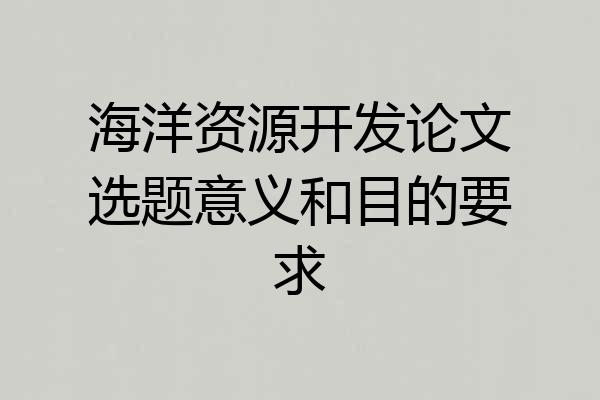 海洋资源开发论文选题意义和目的要求