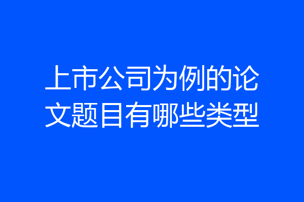 上市公司为例的论文题目有哪些类型