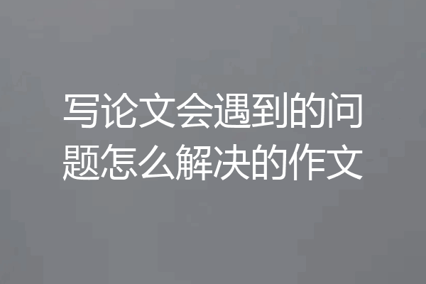写论文会遇到的问题怎么解决的作文
