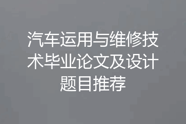 汽车运用与维修技术毕业论文及设计题目推荐