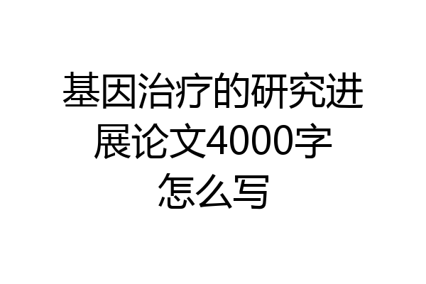 基因治疗的研究进展论文4000字怎么写