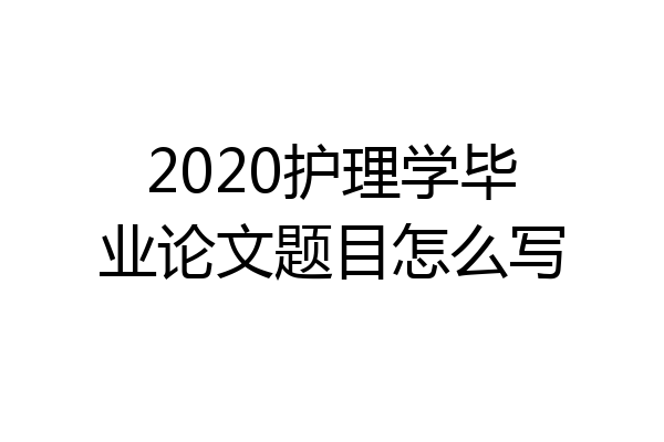 2020护理学毕业论文题目怎么写