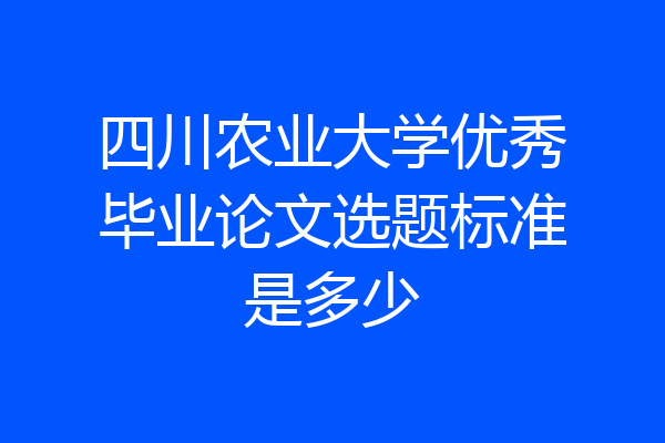 四川农业大学优秀毕业论文选题标准是多少