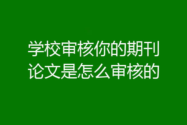 学校审核你的期刊论文是怎么审核的