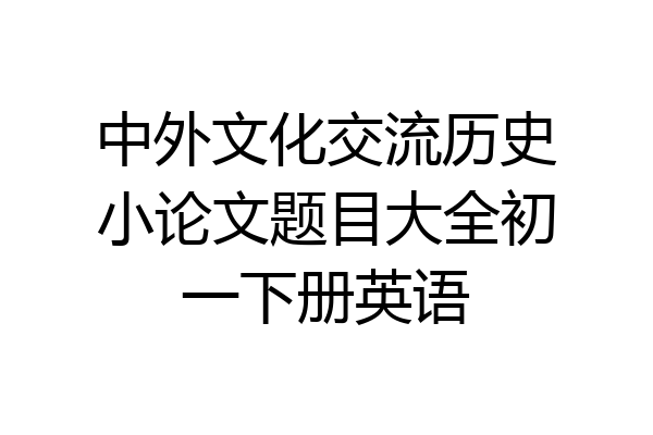 中外文化交流历史小论文题目大全初一下册英语
