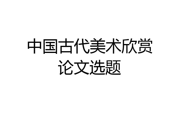 中国古代美术欣赏论文选题