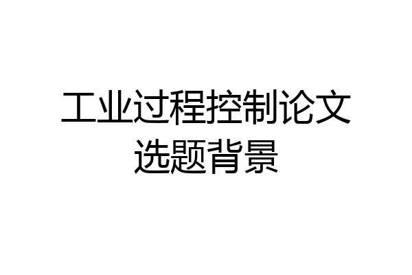 工业过程控制论文选题背景