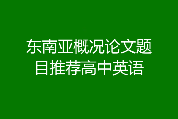 东南亚概况论文题目推荐高中英语