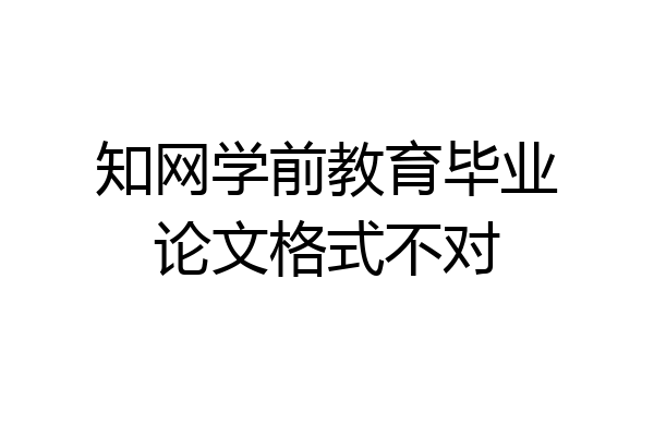 知网学前教育毕业论文格式不对