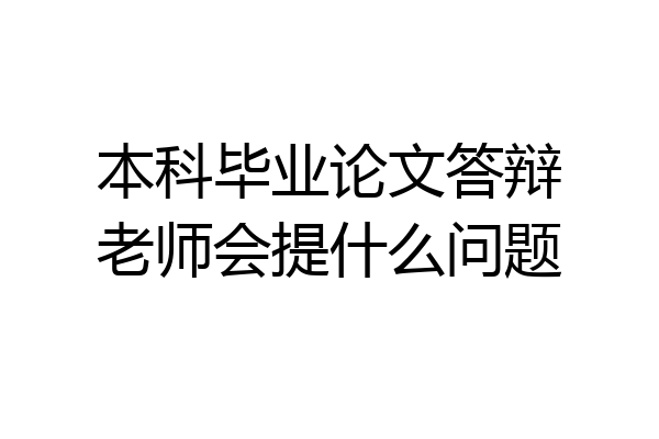 本科毕业论文答辩老师会提什么问题