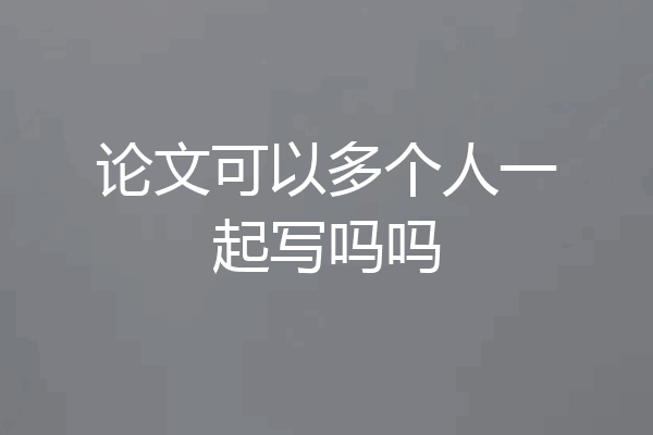 论文可以多个人一起写吗吗