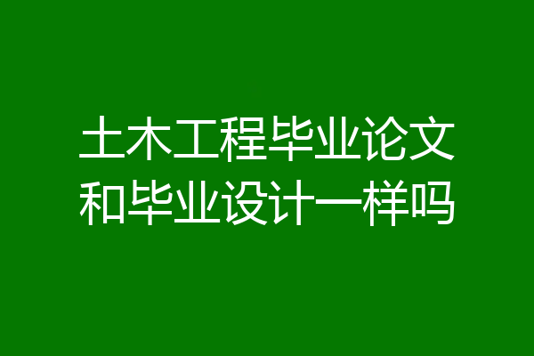 土木工程毕业论文和毕业设计一样吗