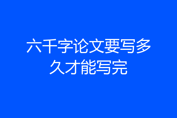 六千字论文要写多久才能写完
