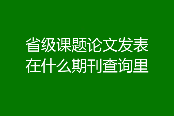 省级课题论文发表在什么期刊查询里