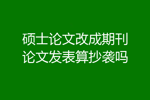 硕士论文改成期刊论文发表算抄袭吗