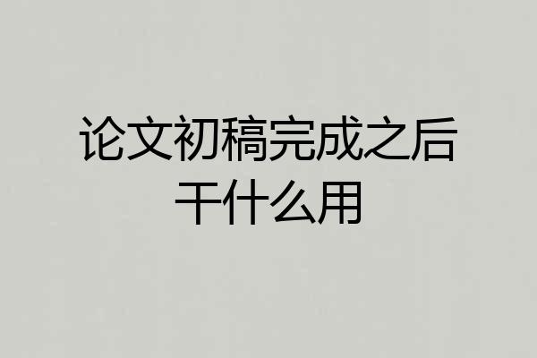 论文初稿完成之后干什么用