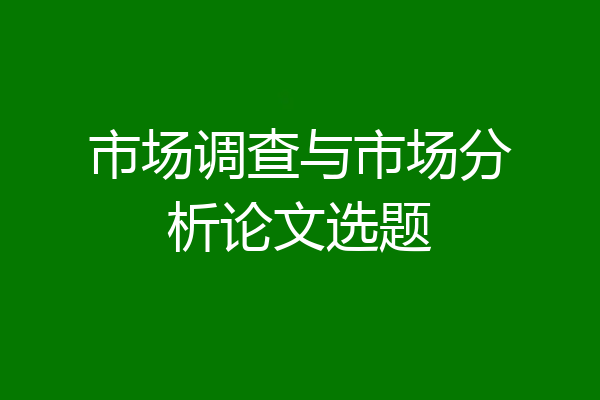市场调查与市场分析论文选题