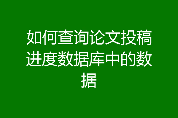 如何查询论文投稿进度数据库中的数据