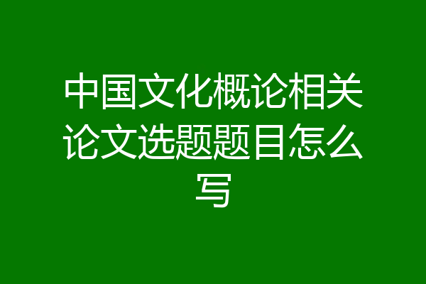 中国文化概论相关论文选题题目怎么写