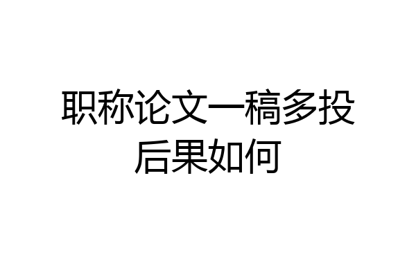 职称论文一稿多投后果如何