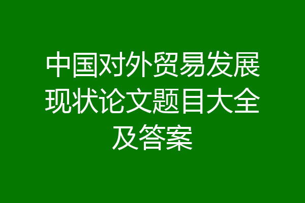 中国对外贸易发展现状论文题目大全及答案