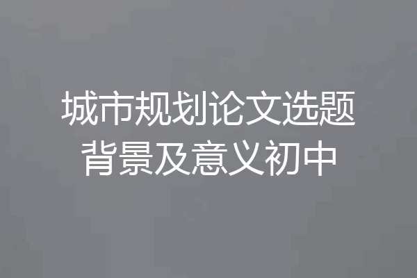 城市规划论文选题背景及意义初中
