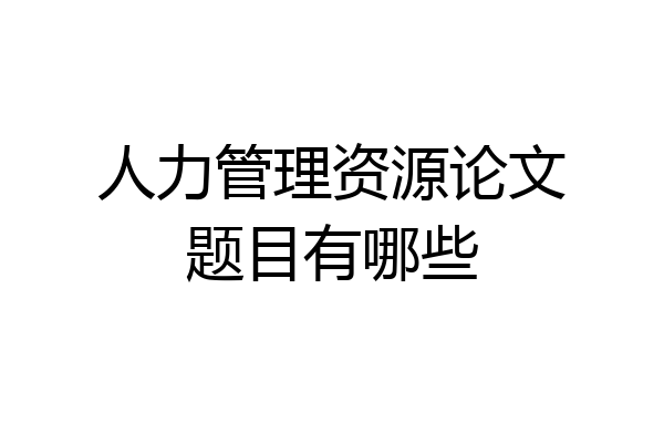 人力管理资源论文题目有哪些