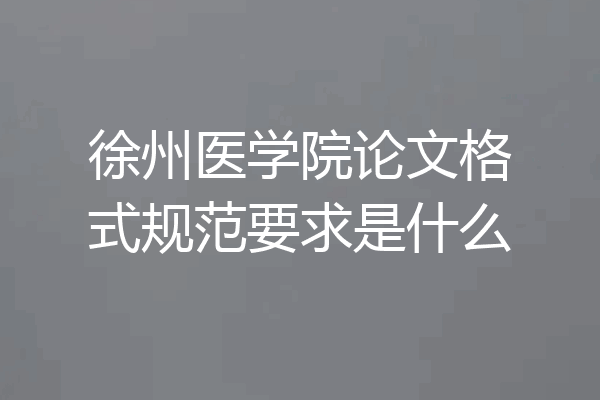 徐州医学院论文格式规范要求是什么