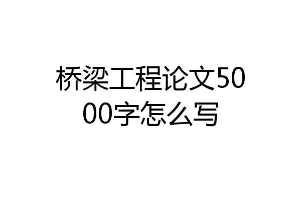 桥梁工程论文5000字怎么写